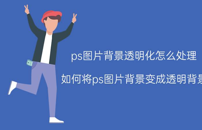 ps图片背景透明化怎么处理 如何将ps图片背景变成透明背景